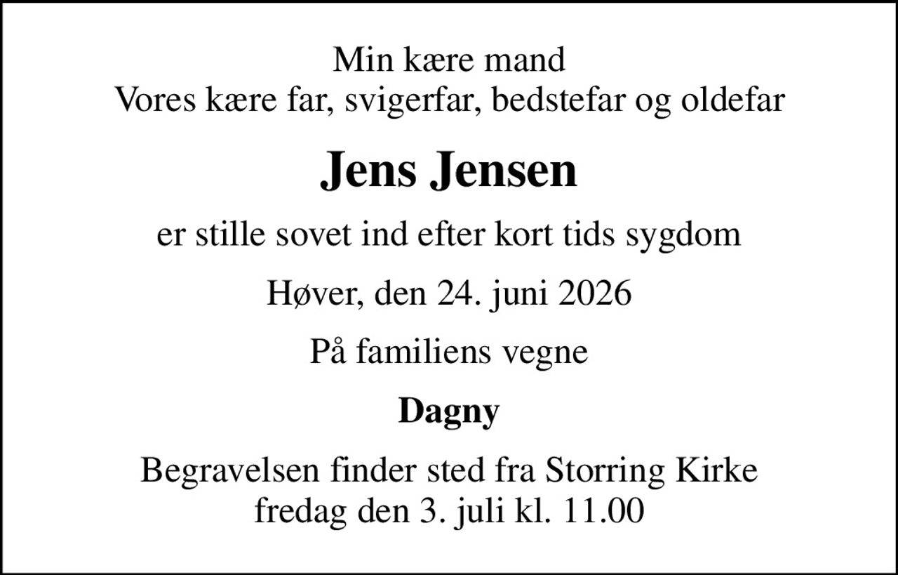 Min kære mand Vores kære far, svigerfar, bedstefar og oldefar
Jens Jensen
er stille sovet ind efter kort tids sygdom
Høver, den 24. juni 2026
På familiens vegne
Dagny
Begravelsen finder sted fra Storring Kirke  fredag den 3. juli kl. 11.00
