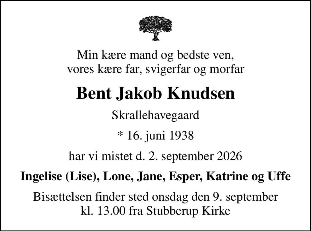 Min kære mand og bedste ven, vores kære far, svigerfar og morfar
Bent Jakob Knudsen
Skrallehavegaard
* 16. juni 1938
har vi mistet d. 2. september 2026
Ingelise (Lise), Lone, Jane, Esper, Katrine og Uffe
Bisættelsen finder sted onsdag den 9. september kl. 13.00 fra Stubberup Kirke