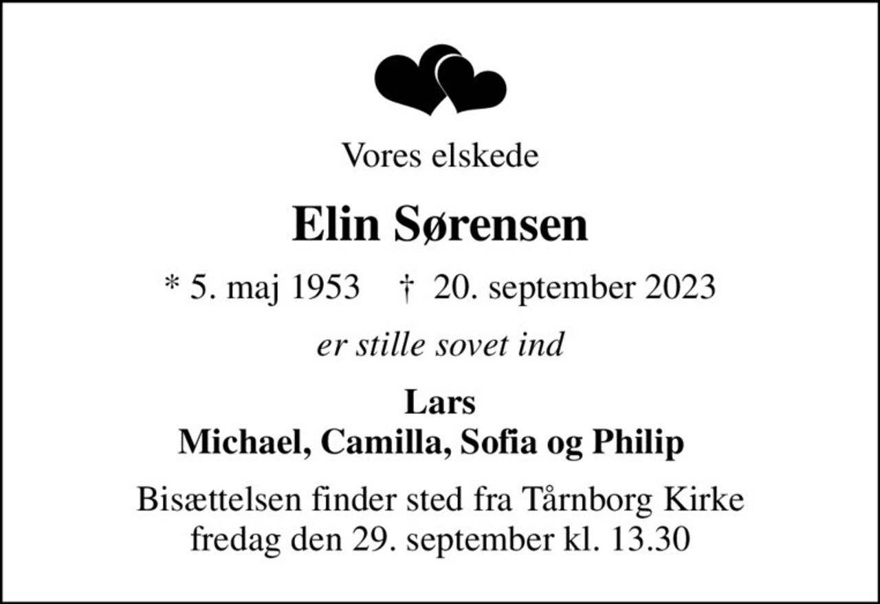 Vores elskede
Elin Sørensen
* 5. maj 1953    ✝ 20. september 2023
er stille sovet ind
Lars Michael, Camilla, Sofia og Philip  
Bisættelsen finder sted fra Tårnborg Kirke  fredag den 29. september kl. 13.30