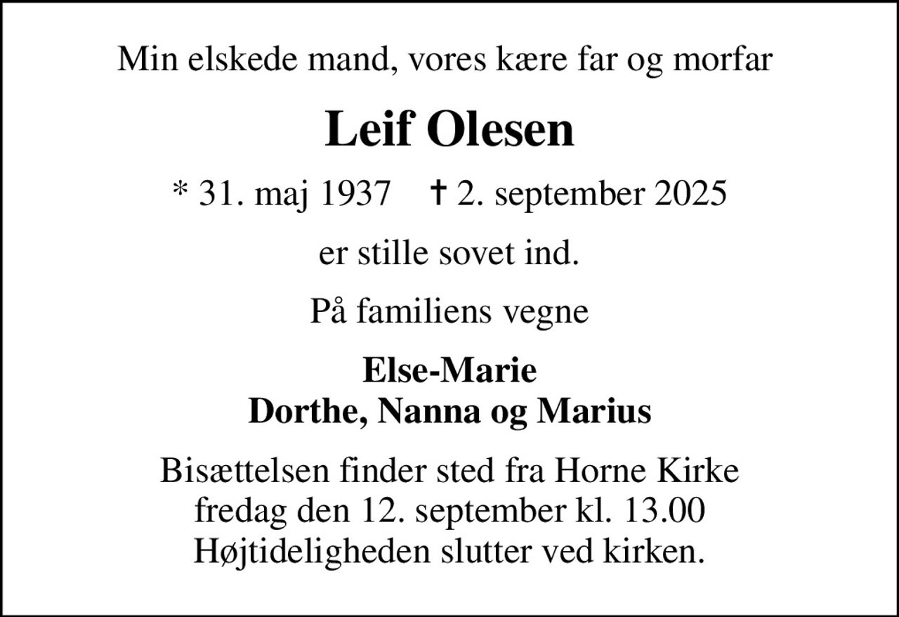 Min elskede mand, vores kære far og morfar 
Leif Olesen
* 31. maj 1937    ✝ 2. september 2025
er stille sovet ind.
På familiens vegne
Else-Marie Dorthe, Nanna og Marius
Bisættelsen finder sted fra Horne Kirke  fredag den 12. september kl. 13.00  Højtideligheden slutter ved kirken.