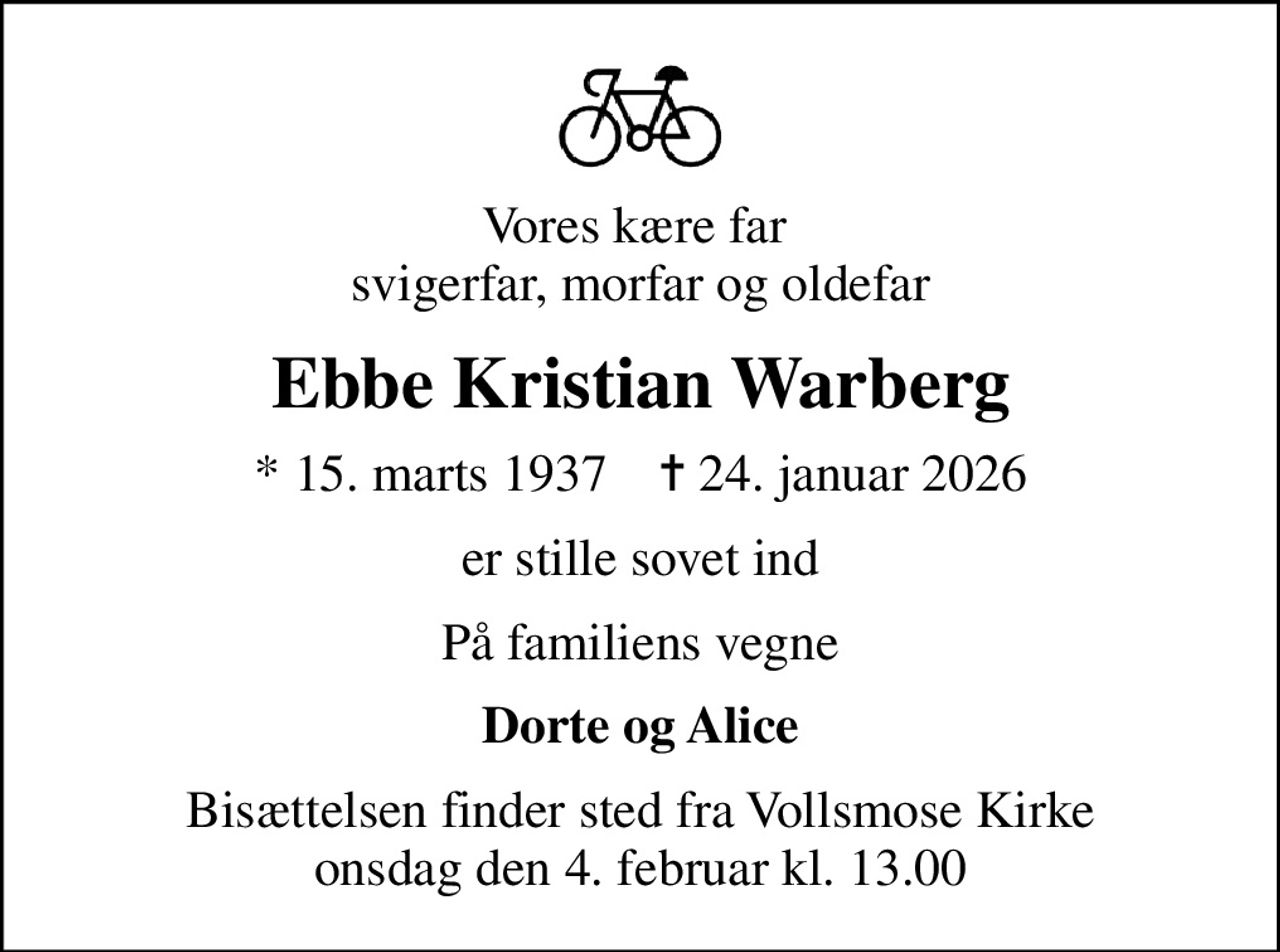 Vores kære far  svigerfar, morfar og oldefar
Ebbe Kristian Warberg
* 15. marts 1937    ✝ 24. januar 2026
er stille sovet ind
På familiens vegne
Dorte og Alice
Bisættelsen finder sted fra Vollsmose Kirke  onsdag den 4. februar kl. 13.00