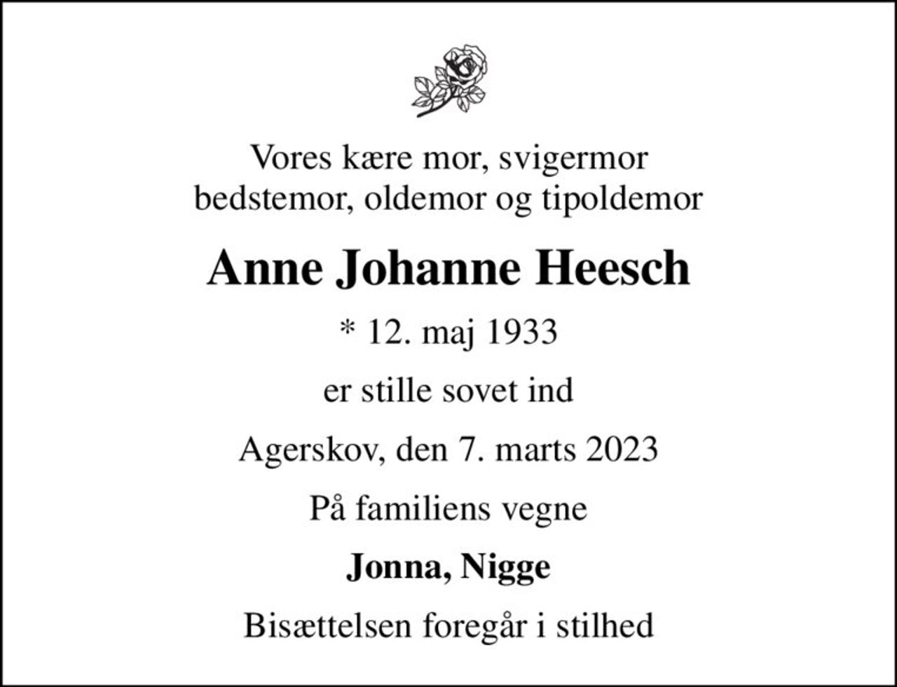 Vores kære mor, svigermor bedstemor, oldemor og tipoldemor
Anne Johanne Heesch
* 12. maj 1933
er stille sovet ind
Agerskov, den 7. marts 2023
På familiens vegne
Jonna, Nigge
Bisættelsen foregår i stilhed