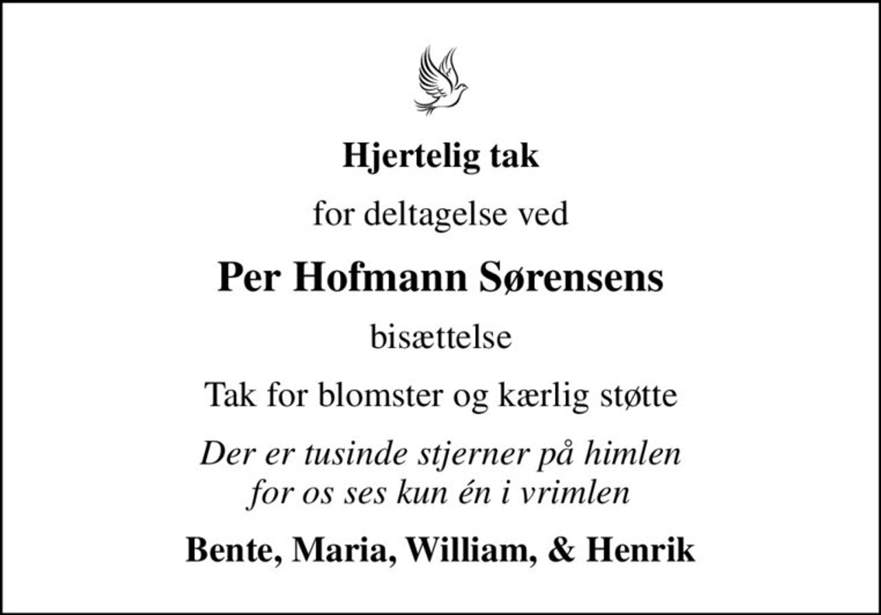 Hjertelig tak
for deltagelse ved
Per Hofmann Sørensens
bisættelse
Tak for blomster og kærlig støtte
Der er tusinde stjerner på himlen for os ses kun én i vrimlen
Bente, Maria, William, & Henrik