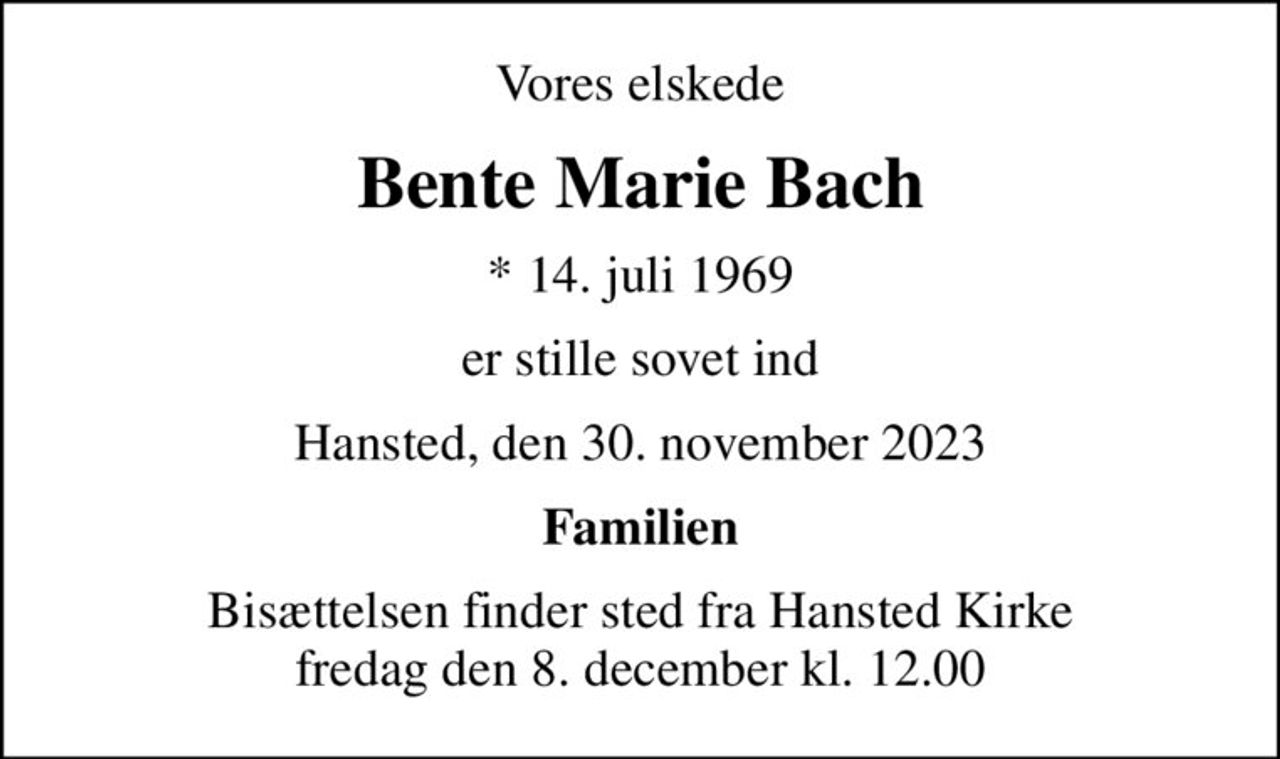 Vores elskede
Bente Marie Bach
* 14. juli 1969
er stille sovet ind
Hansted, den 30. november 2023
Familien
Bisættelsen finder sted fra Hansted Kirke  fredag den 8. december kl. 12.00