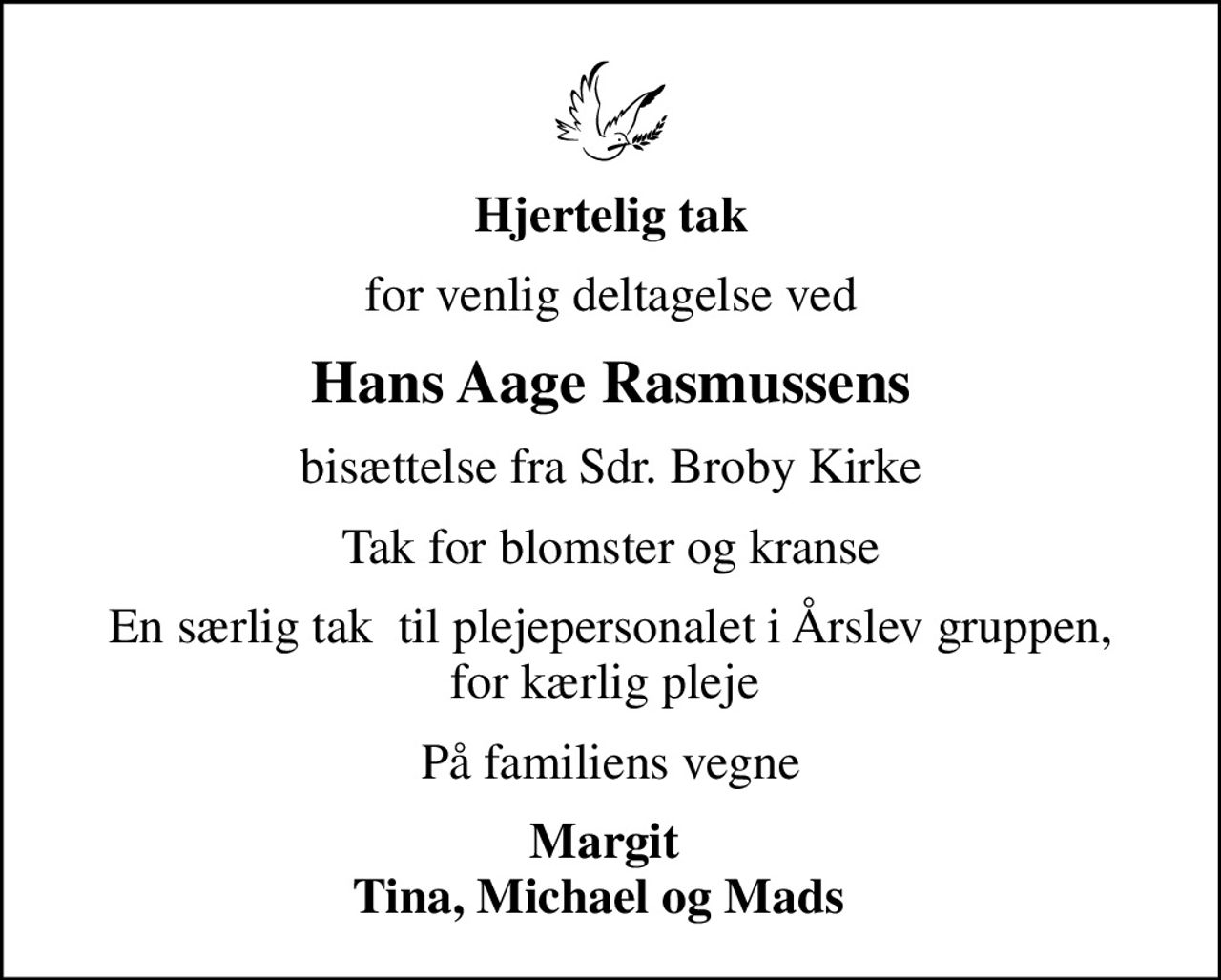 Hjertelig tak
for venlig deltagelse ved
Hans Aage Rasmussens
bisættelse fra Sdr. Broby Kirke
Tak for blomster og kranse
En særlig tak  til plejepersonalet i Årslev gruppen,  for kærlig pleje  
På familiens vegne
Margit  Tina, Michael og Mads