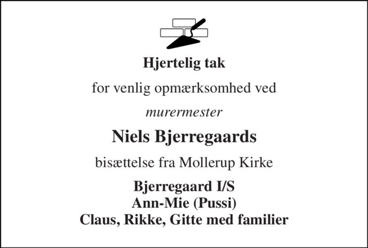 Hjertelig tak 
for venlig opmærksomhed ved 
murermester 
Niels Bjerregaards 
bisættelse fra Mollerup Kirke 
Bjerregaard I/S Ann-Mie (Pussi) Claus, Rikke, Gitte med familier