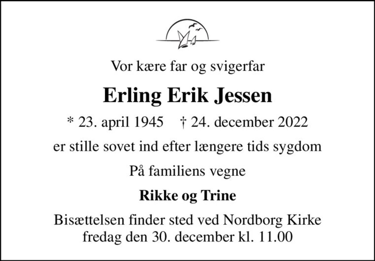 Vor kære far og svigerfar
Erling Erik Jessen
* 23. april 1945    ✝ 24. december 2022
er stille sovet ind efter længere tids sygdom
På familiens vegne
Rikke og Trine
Bisættelsen finder sted ved Nordborg Kirke  fredag den 30. december kl. 11.00