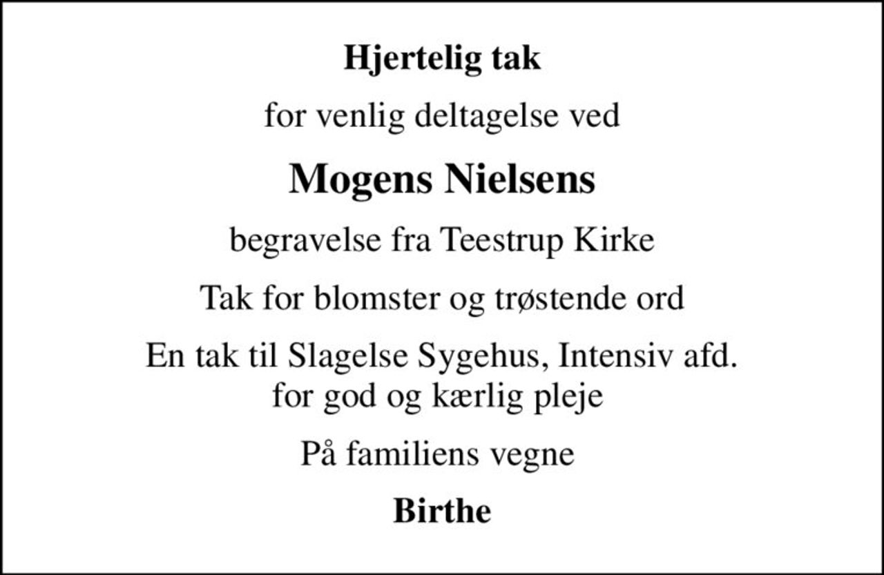 Hjertelig tak
for venlig deltagelse ved
Mogens Nielsens
begravelse fra Teestrup Kirke
Tak for blomster og trøstende ord
En tak til Slagelse Sygehus, Intensiv afd. for god og kærlig pleje 
På familiens vegne 
Birthe