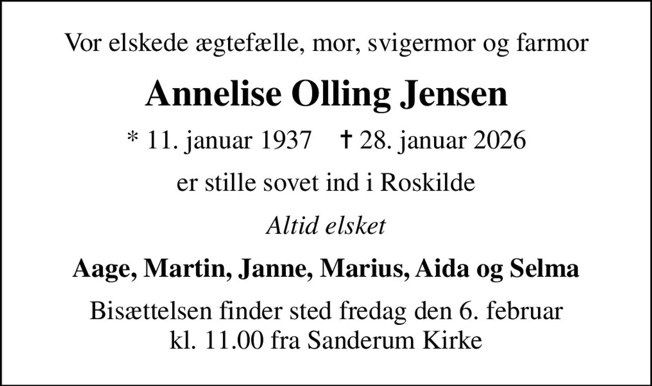 Vor elskede ægtefælle, mor, svigermor og farmor
Annelise Olling Jensen
* 11. januar 1937    ✝ 28. januar 2026
er stille sovet ind i Roskilde
Altid elsket
Aage, Martin, Janne, Marius, Aida og Selma
Bisættelsen finder sted fredag den 6. februar kl. 11.00 fra Sanderum Kirke