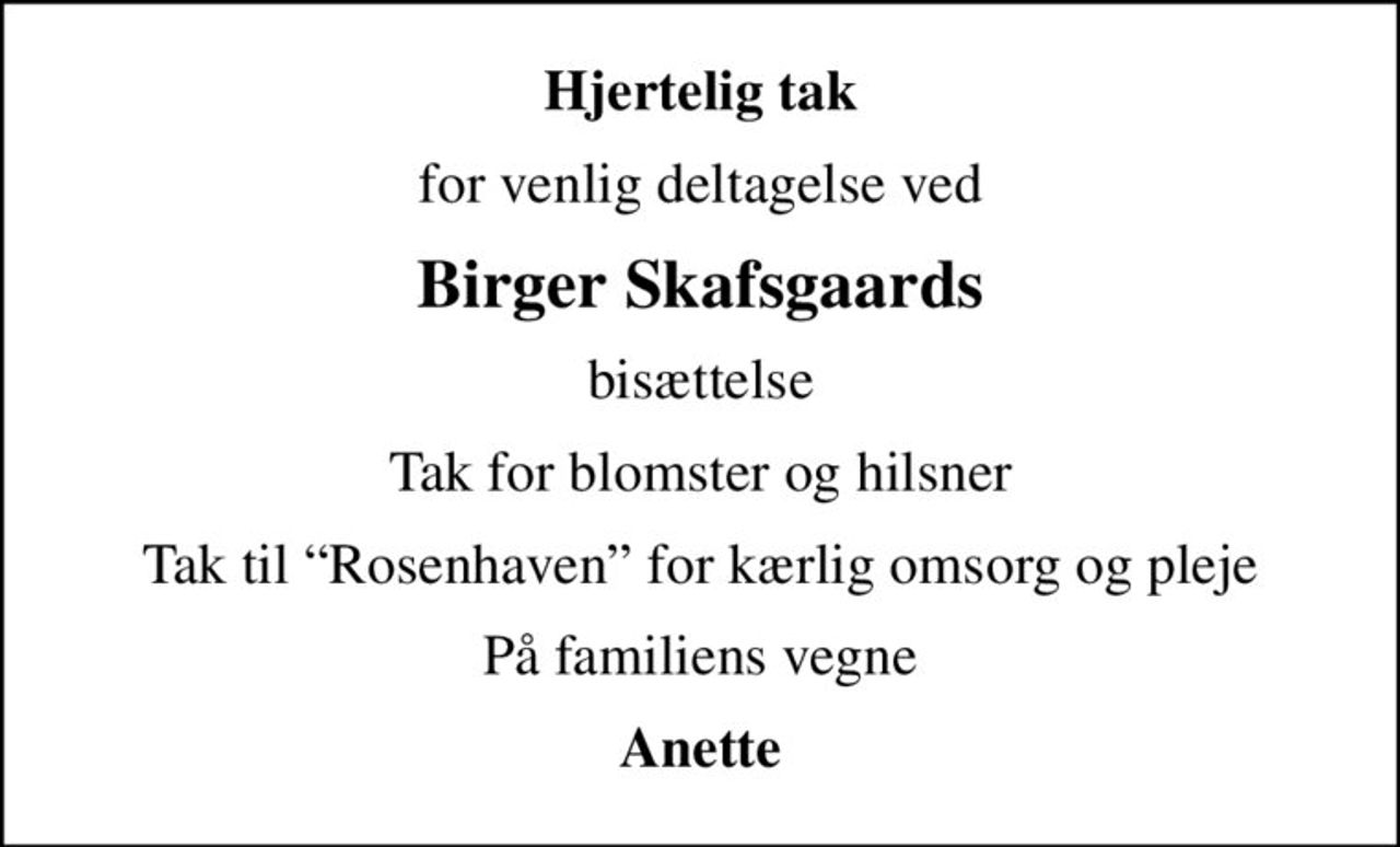 Hjertelig tak
for venlig deltagelse ved
Birger Skafsgaards
bisættelse
Tak for blomster og hilsner
Tak til Rosenhaven for kærlig omsorg og pleje
På familiens vegne
Anette