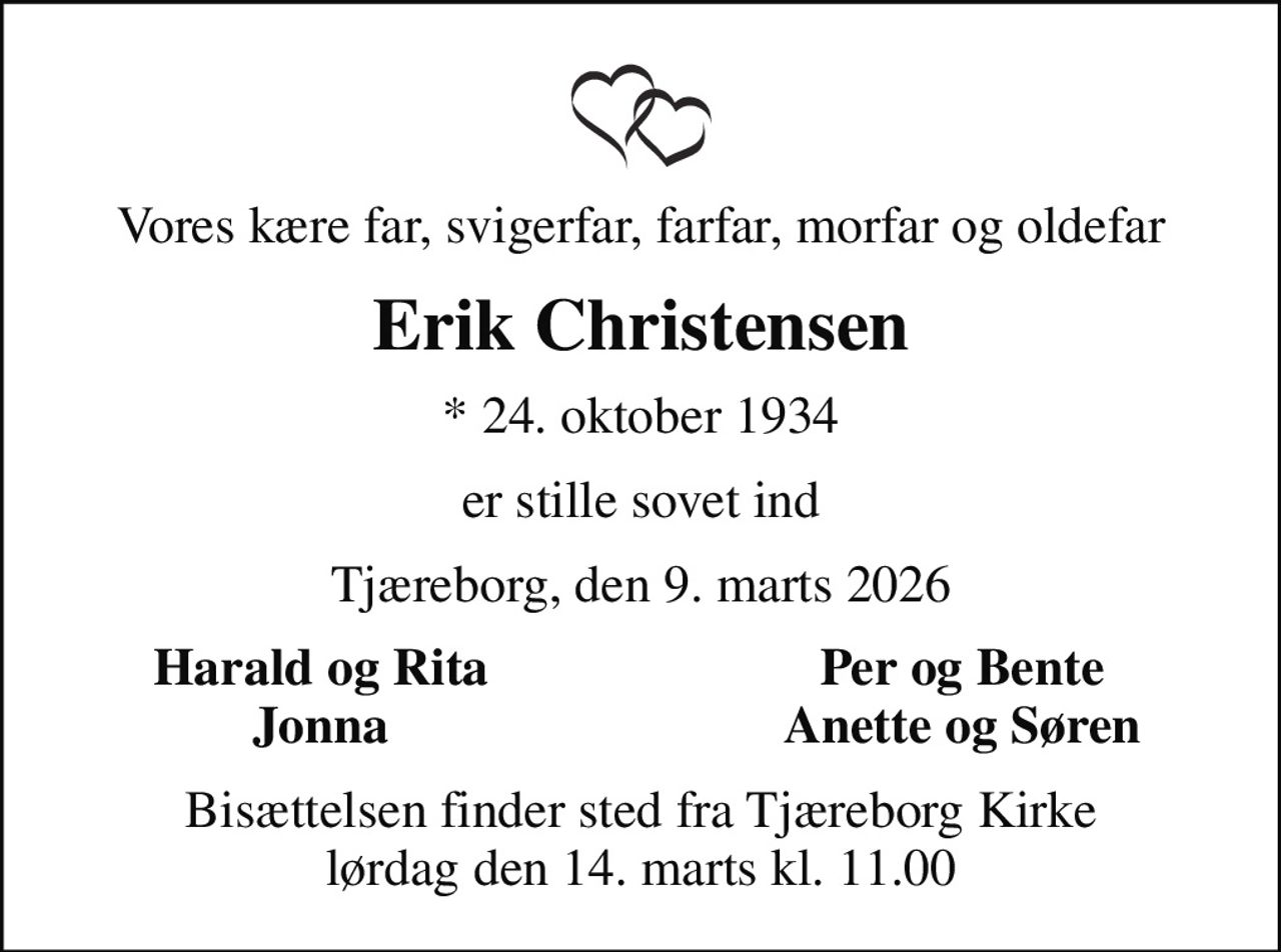 Vores kære far, svigerfar, farfar, morfar og oldefar
Erik Christensen
* 24. oktober 1934
er stille sovet ind
Tjæreborg, den 9. marts 2026
Harald og Rita
Per og Bente
Jonna
Anette og Søren
Bisættelsen finder sted fra Tjæreborg Kirke  lørdag den 14. marts kl. 11.00