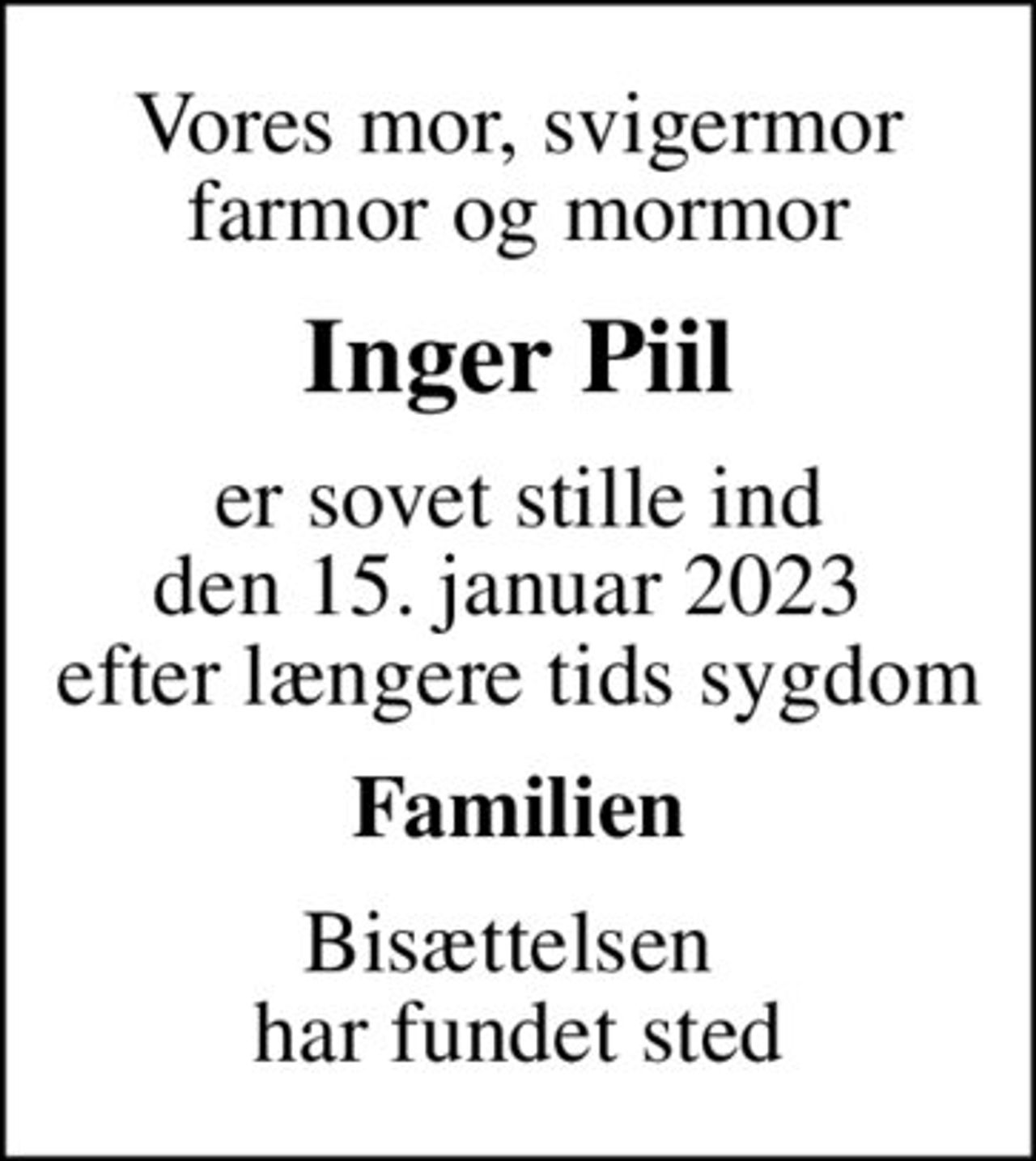 Vores mor, svigermor farmor og mormor
Inger Piil
er sovet stille ind den 15. januar 2023  efter længere tids sygdom
Familien
Bisættelsen  har fundet sted