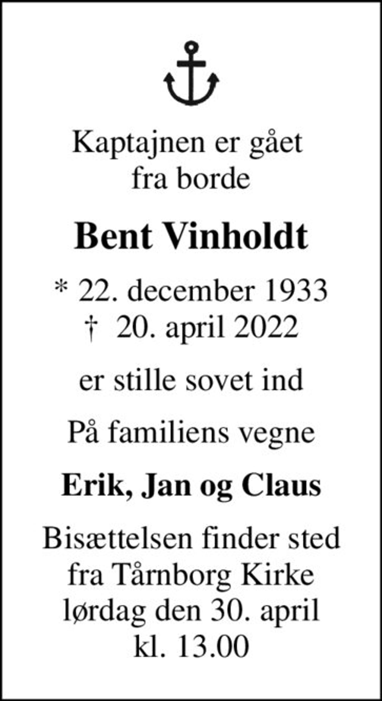 Kaptajnen er gået  fra borde
Bent Vinholdt
* 22. december 1933
						✝ 20. april 2022
er stille sovet ind
På familiens vegne
Erik, Jan og Claus
Bisættelsen finder sted fra Tårnborg Kirke lørdag den 30. april kl. 13.00