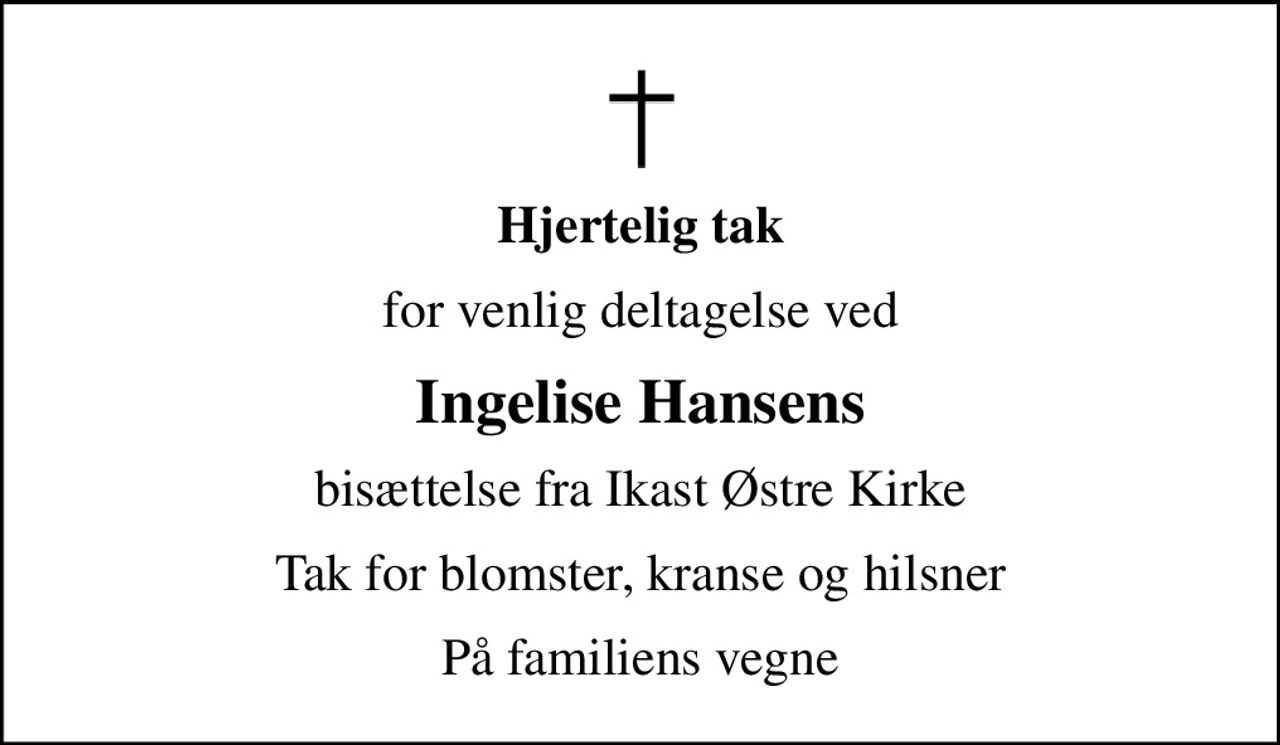 Hjertelig tak
for venlig deltagelse ved
Ingelise Hansens
bisættelse fra Ikast Østre Kirke
Tak for blomster, kranse og hilsner
På familiens vegne