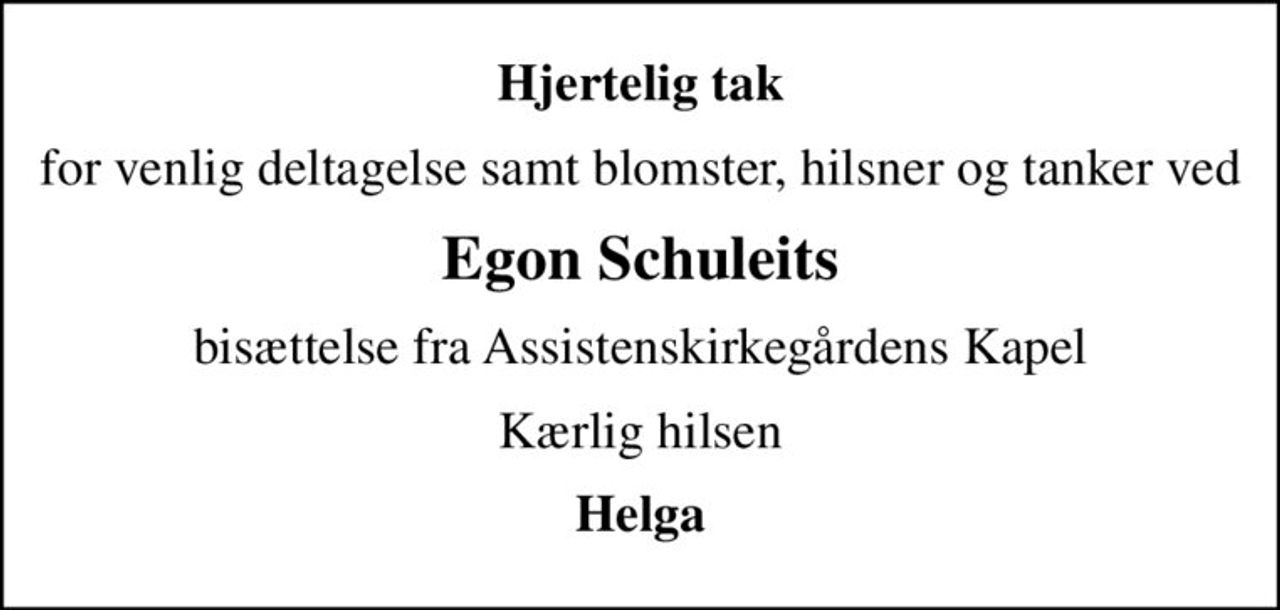 Hjertelig tak
for venlig deltagelse samt blomster, hilsner og tanker ved
Egon Schuleits
bisættelse fra Assistenskirkegårdens Kapel
Kærlig hilsen
Helga