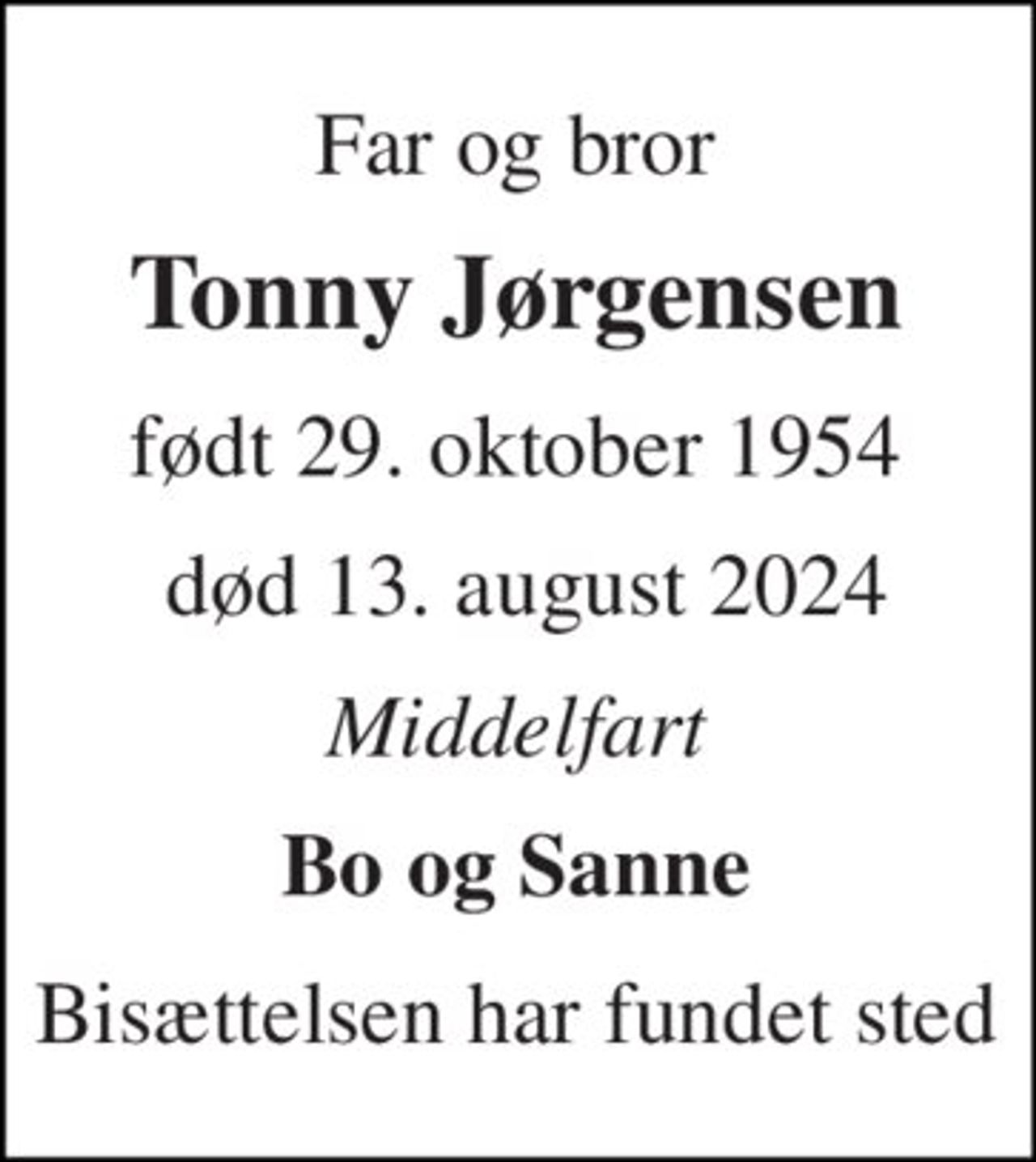 Far og bror 
Tonny Jørgensen 
født 29. oktober 1954 
 død 13. august 2024 
Middelfart 
Bo og Sanne 
Bisættelsen har fundet sted