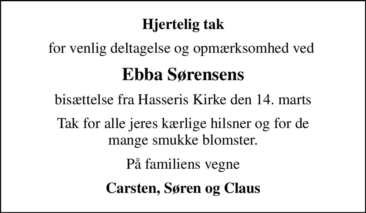 Hjertelig tak
for venlig deltagelse og opmærksomhed ved 
Ebba Sørensens
bisættelse fra Hasseris Kirke den 14. marts
Tak for alle jeres kærlige hilsner og for de mange smukke blomster.
På familiens vegne
Carsten, Søren og Claus