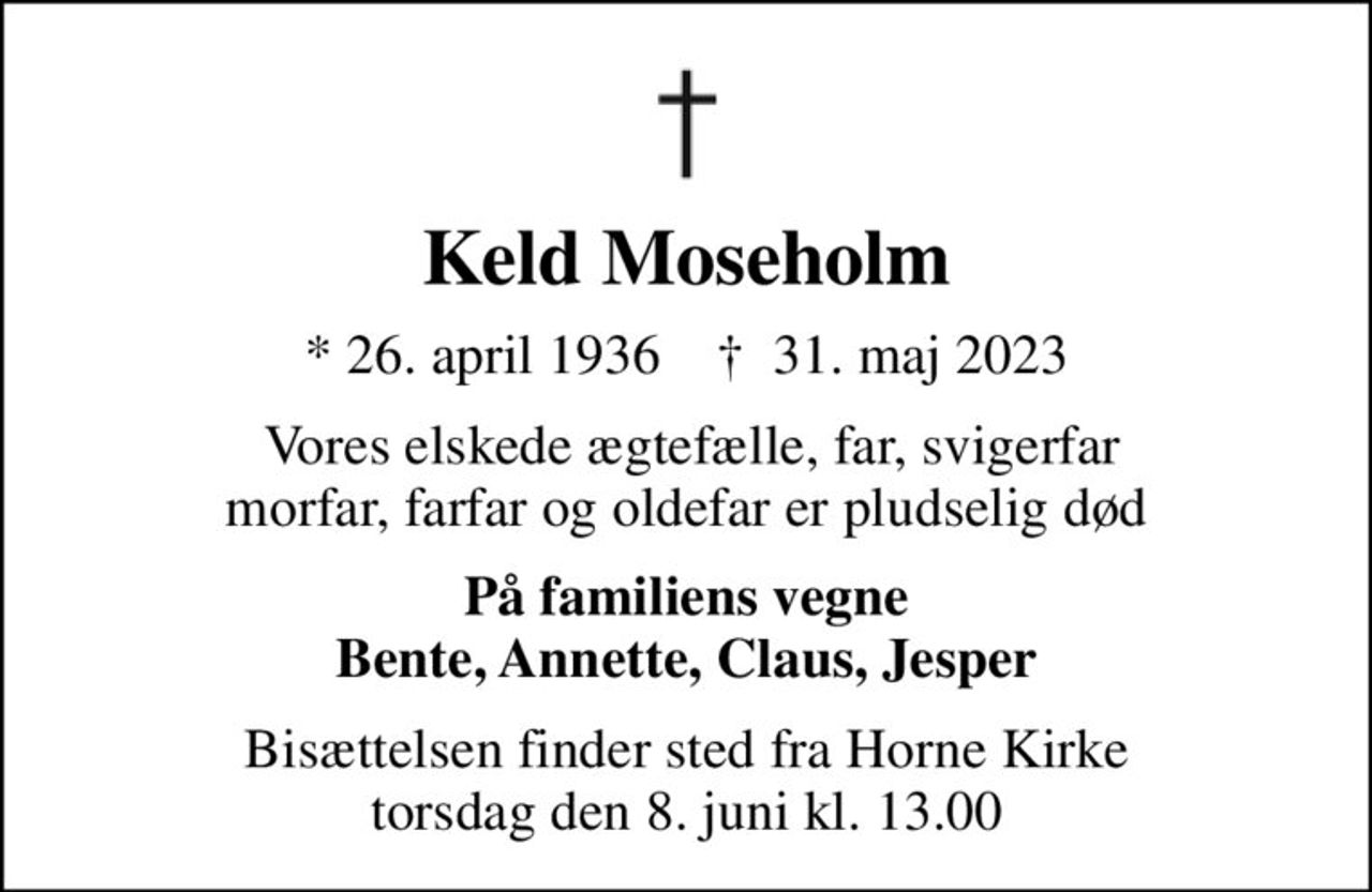 Keld Moseholm
* 26. april 1936    ✝ 31. maj 2023
 Vores elskede ægtefælle, far, svigerfar morfar, farfar og oldefar er pludselig død
På familiens vegne Bente, Annette, Claus, Jesper
Bisættelsen finder sted fra Horne Kirke  torsdag den 8. juni kl. 13.00