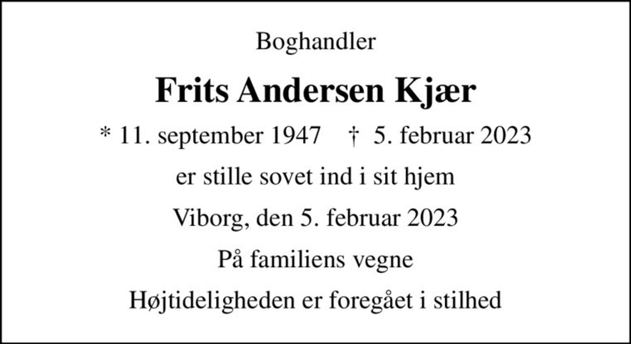 Boghandler
Frits Andersen Kjær
* 11. september 1947    ✝ 5. februar 2023
er stille sovet ind i sit hjem
Viborg, den 5. februar 2023
På familiens vegne
Højtideligheden er foregået i stilhed