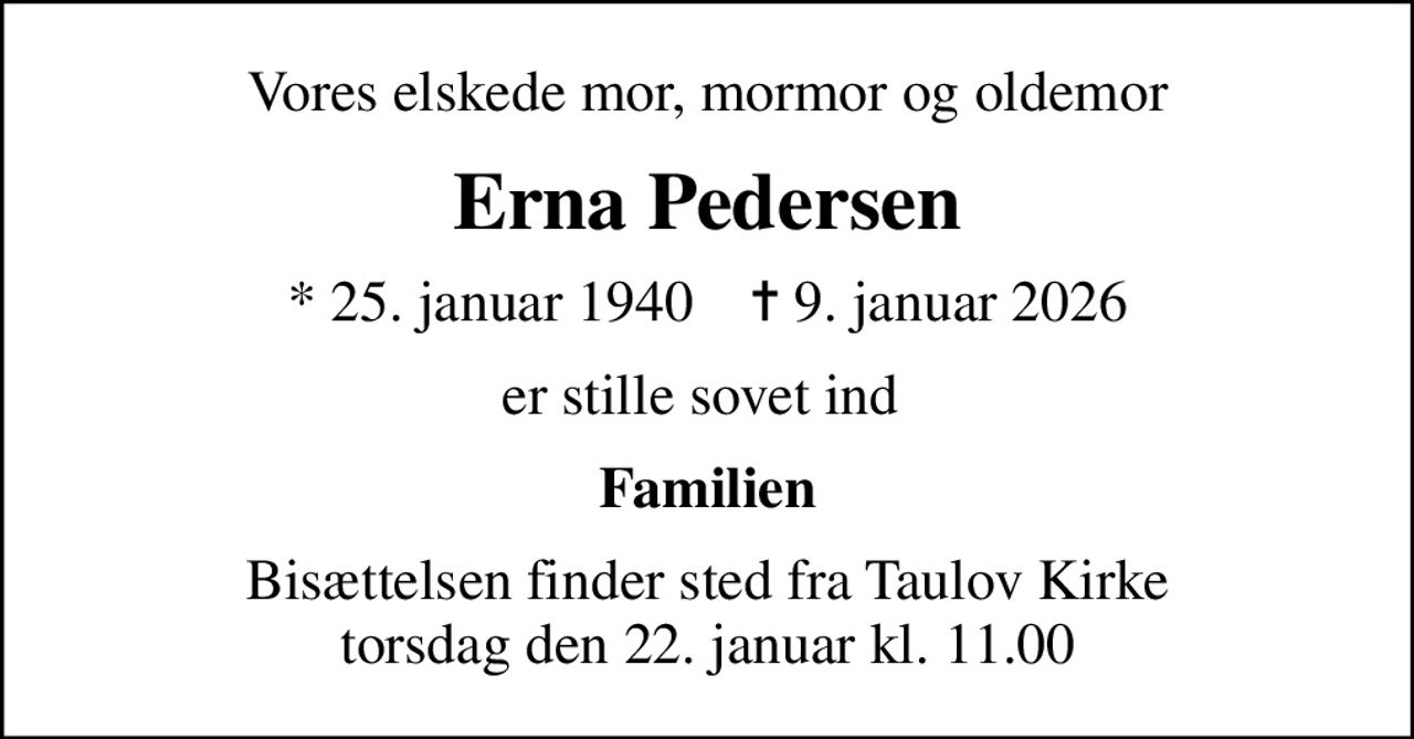 Vores elskede mor, mormor og oldemor
Erna Pedersen
* 25. januar 1940    ✝ 9. januar 2026
er stille sovet ind 
Familien
Bisættelsen finder sted fra Taulov Kirke  torsdag den 22. januar kl. 11.00
