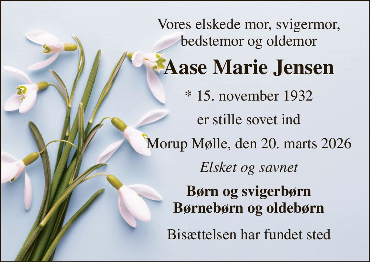 Vores elskede mor, svigermor, bedstemor og oldemor 
Aase Marie Jensen 
* 15. november 1932 
er stille sovet ind 
Morup Mølle, den 20. marts 2026 
Elsket og savnet 
Børn og svigerbørn Børnebørn og oldebørn 
Bisættelsen har fundet sted