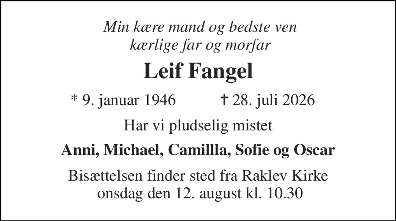 Min kære mand og bedste ven kærlige far og morfar 
Leif Fangel 
* 9. januar 1946 
✝ 28. juli 2026 
Har vi pludselig mistet 
Anni, Michael, Camillla, Sofie og Oscar 
Bisættelsen finder sted fra Raklev Kirke  onsdag den 12. august kl. 10.30