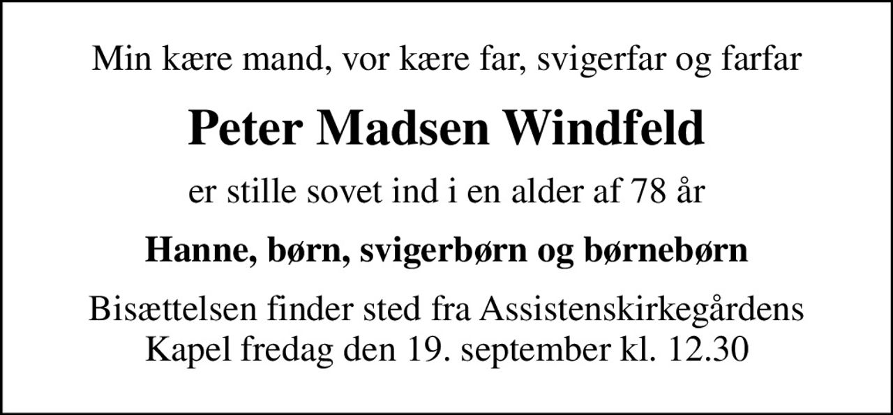 Min kære mand, vor kære far, svigerfar og farfar
Peter Madsen Windfeld
er stille sovet ind i en alder af 78 år
Hanne, børn, svigerbørn og børnebørn
Bisættelsen finder sted fra Assistenskirkegårdens Kapel  fredag den 19. september kl. 12.30
