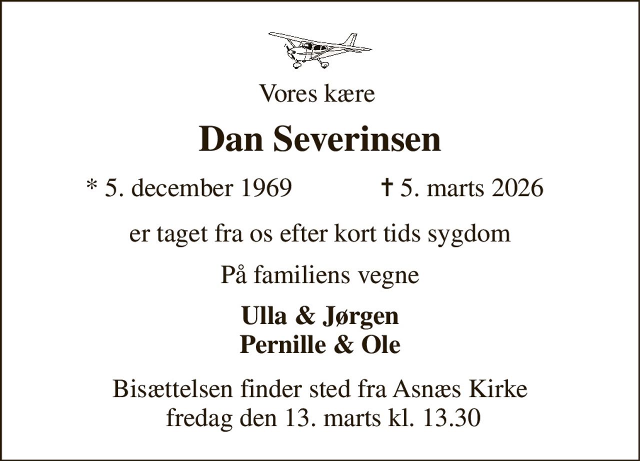 Vores kære  
Dan Severinsen​ 
*​ 5. december 1969​ 
✝​ 5. marts 2026​ 
er taget fra os efter kort tids sygdom 
På familiens vegne 
Ulla & Jørgen Pernille & Ole 
Bisættelsen finder sted fra Asnæs Kirke  fredag den 13. marts kl. 13.30