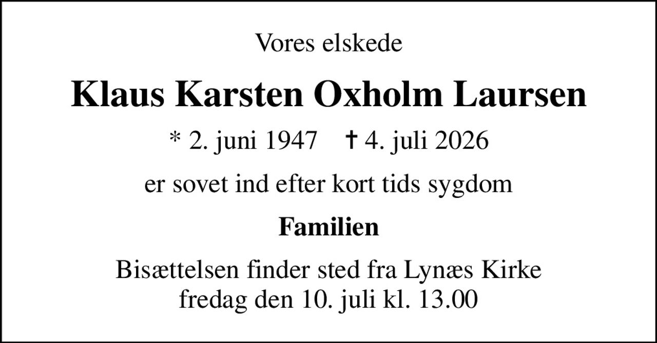 Vores elskede
Klaus Karsten Oxholm Laursen
* 2. juni 1947    ✝ 4. juli 2026
er sovet ind efter kort tids sygdom
Familien
Bisættelsen finder sted fra Lynæs Kirke  fredag den 10. juli kl. 13.00