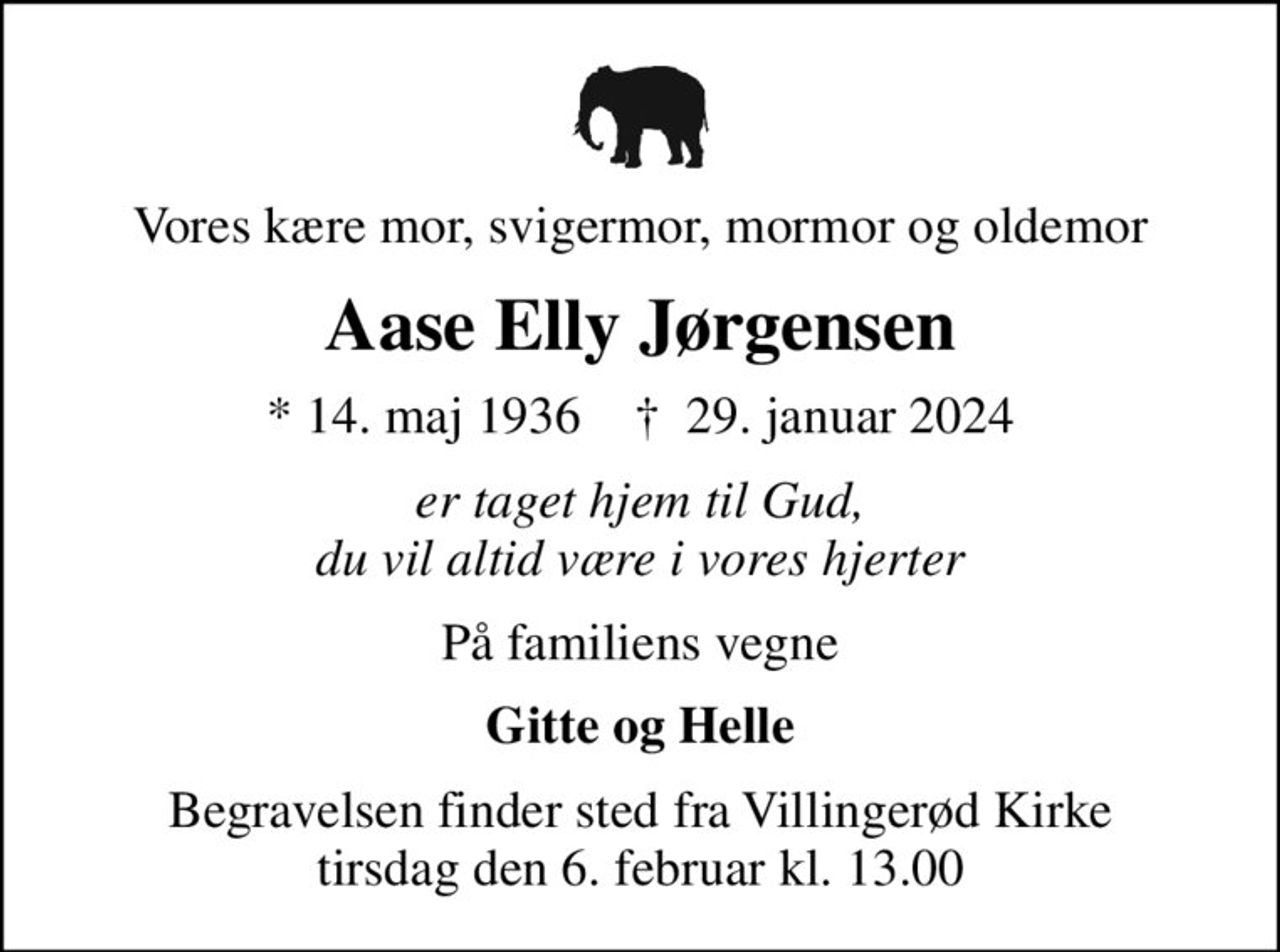 Vores kære mor, svigermor, mormor og oldemor
Aase Elly Jørgensen
* 14. maj 1936    ✝ 29. januar 2024
er taget hjem til Gud, du vil altid være i vores hjerter
På familiens vegne
Gitte og Helle
Begravelsen finder sted fra Villingerød Kirke  tirsdag den 6. februar kl. 13.00