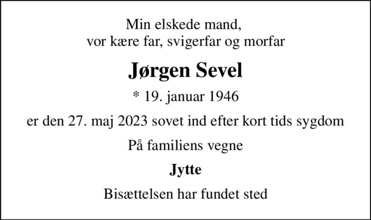 Min elskede mand,  vor kære far, svigerfar og morfar
Jørgen Sevel
* 19. januar 1946
er den 27. maj 2023 sovet ind efter kort tids sygdom
På familiens vegne
Jytte
Bisættelsen har fundet sted