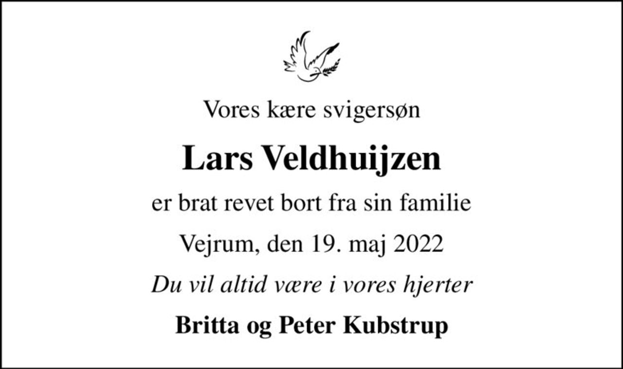 Vores kære svigersøn
Lars Veldhuijzen
er brat revet bort fra sin familie
Vejrum, den 19. maj 2022
Du vil altid være i vores hjerter
Britta og Peter Kubstrup