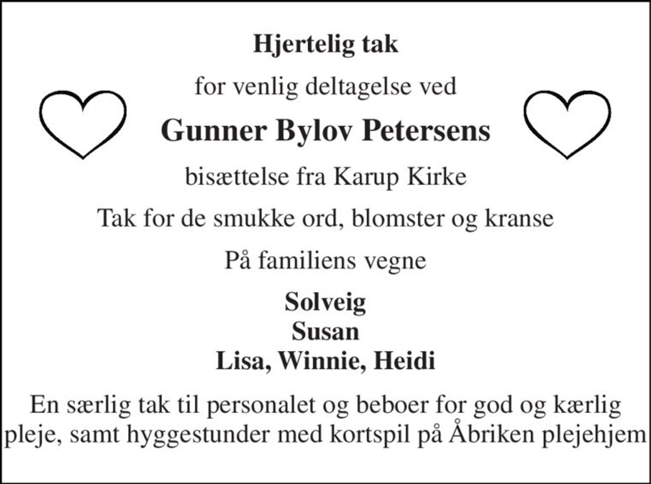 Hjertelig tak 
for venlig deltagelse ved 
Gunner Bylov Petersens 
bisættelse fra Karup Kirke 
Tak for de smukke ord, blomster og kranse 
På familiens vegne 
Solveig Susan Lisa, Winnie, Heidi 
En særlig tak til personalet og beboer for god og kærlig pleje, samt hyggestunder med kortspil på Åbriken plejecenter