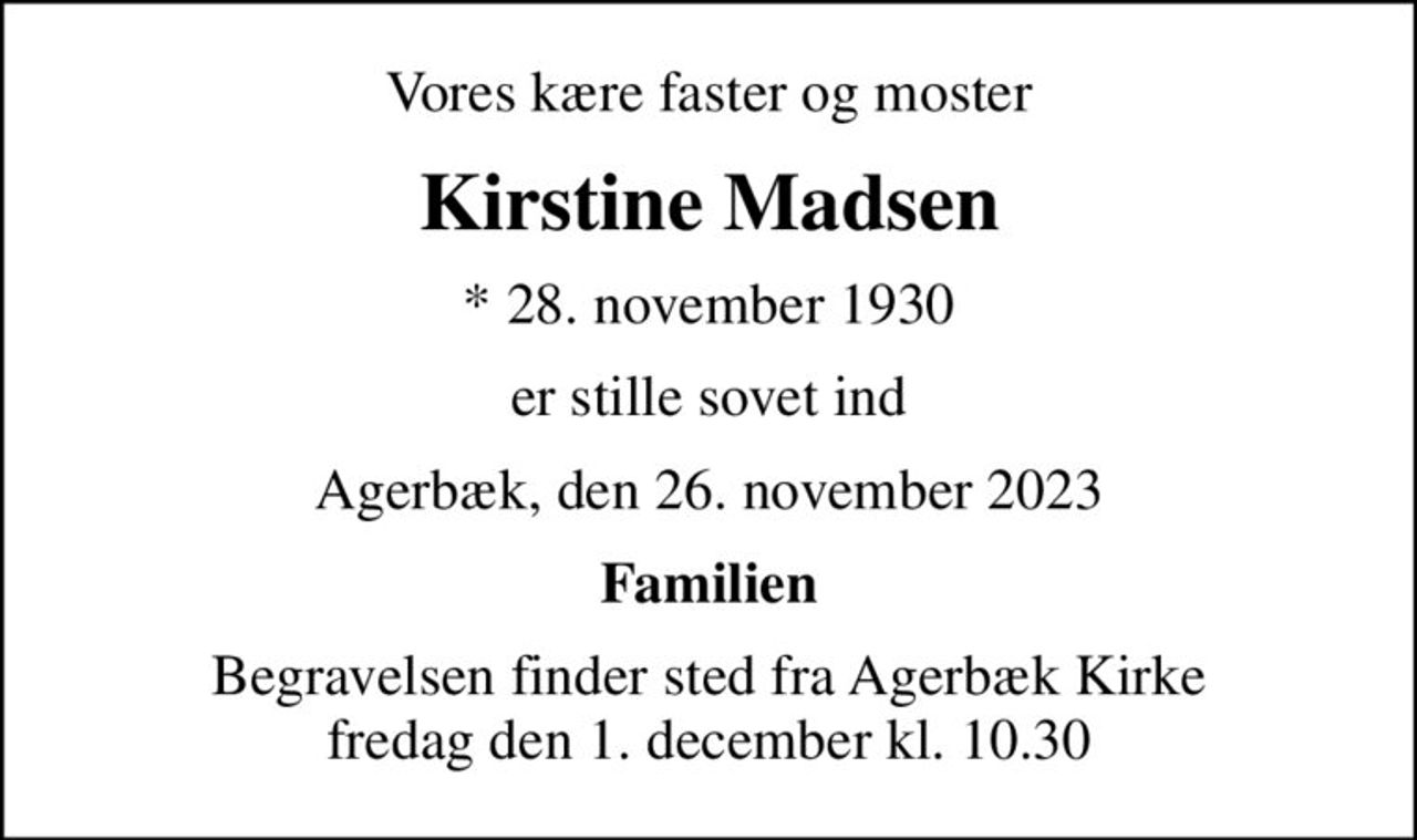 Vores kære faster og moster
Kirstine Madsen
* 28. november 1930
er stille sovet ind
Agerbæk, den 26. november 2023
Familien
Begravelsen finder sted fra Agerbæk Kirke  fredag den 1. december kl. 10.30