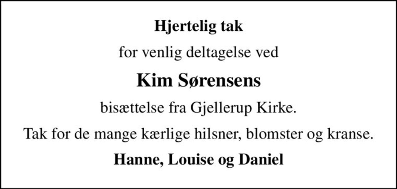 Hjertelig tak
for venlig deltagelse ved
Kim Sørensens
bisættelse fra Gjellerup Kirke.
Tak for de mange kærlige hilsner, blomster og kranse.
Hanne, Louise og Daniel