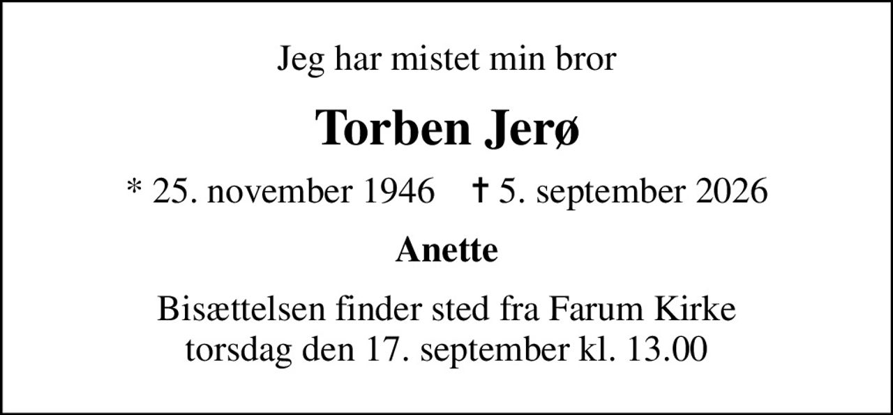 Jeg har mistet min bror
Torben Jerø
* 25. november 1946    ✝ 5. september 2026
Anette
Bisættelsen finder sted fra Farum Kirke  torsdag den 17. september kl. 13.00