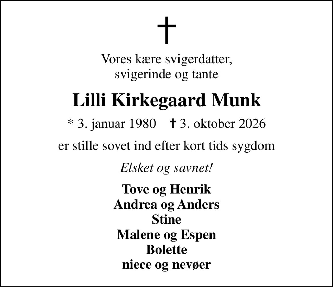 Vores kære svigerdatter, svigerinde og tante
Lilli Kirkegaard Munk
* 3. januar 1980    ✝ 3. oktober 2026
er stille sovet ind efter kort tids sygdom
Elsket og savnet!
Tove og Henrik Andrea og Anders Stine Malene og Espen Bolette niece og nevøer