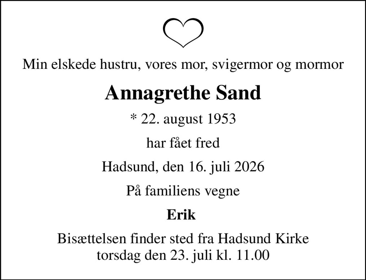 Min elskede hustru, vores mor, svigermor og mormor
Annagrethe Sand
* 22. august 1953
har fået fred
Hadsund, den 16. juli 2026
På familiens vegne
Erik 
Bisættelsen finder sted fra Hadsund Kirke  torsdag den 23. juli kl. 11.00