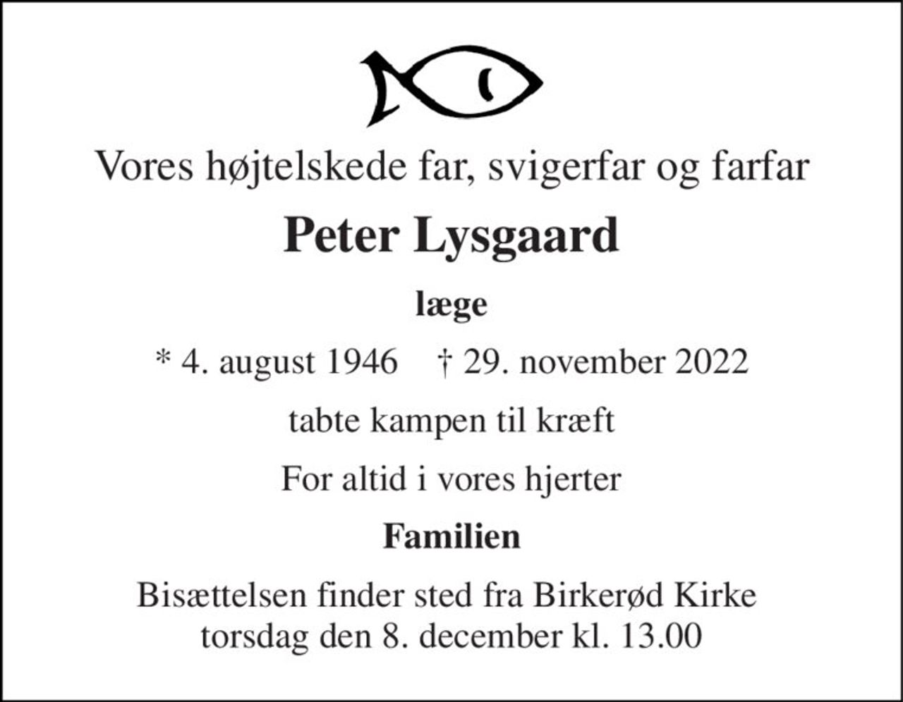 Vores højtelskede far, svigerfar og farfar 
Peter Lysgaard 
læge 
* 4. august 1946    ✝ 29. november 2022 
tabte kampen til kræft 
For altid i vores hjerter 
Familien 
Bisættelsen finder sted fra Birkerød Kirke  torsdag den 8. december kl. 13.00
