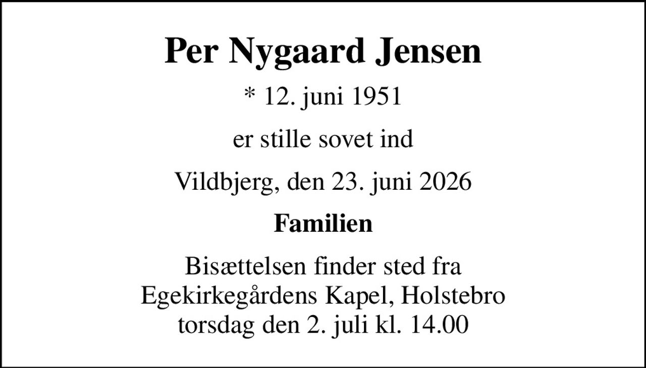 Per Nygaard Jensen
* 12. juni 1951
er stille sovet ind
Vildbjerg, den 23. juni 2026
Familien
Bisættelsen finder sted fra Egekirkegårdens Kapel, Holstebro  torsdag den 2. juli kl. 14.00
