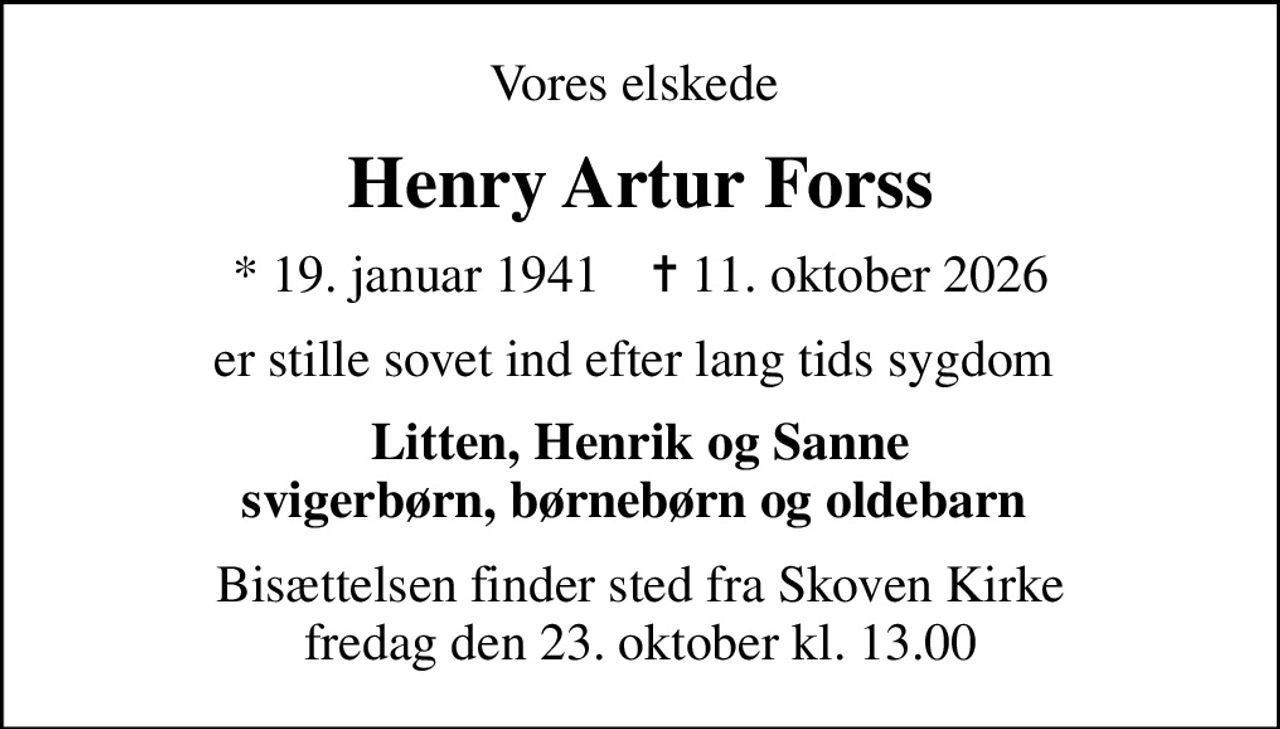 Vores elskede 
Henry Artur Forss
* 19. januar 1941    ✝ 11. oktober 2026
er stille sovet ind efter lang tids sygdom 
Litten, Henrik og Sanne svigerbørn, børnebørn og oldebarn 
Bisættelsen finder sted fra Skoven Kirke  fredag den 23. oktober kl. 13.00