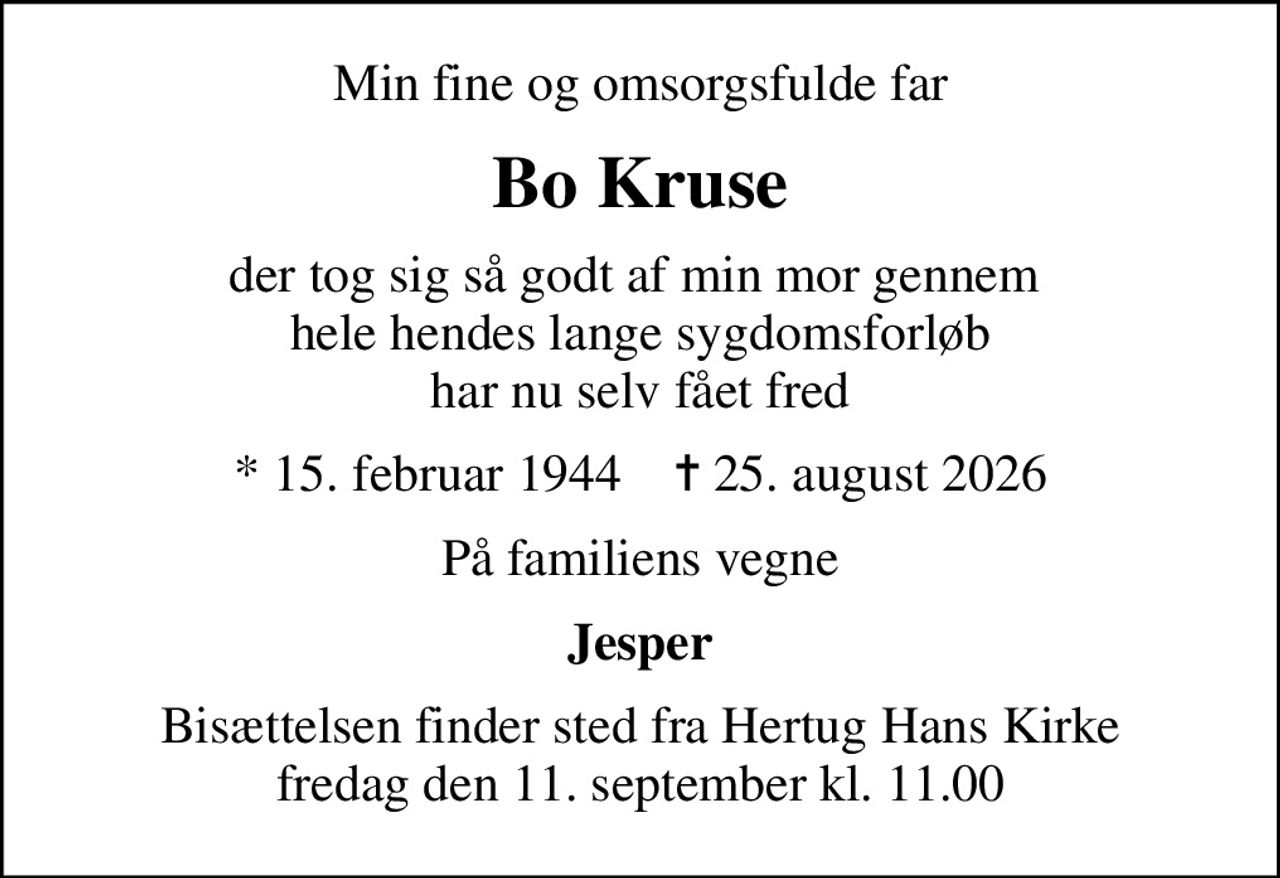 Min fine og omsorgsfulde far
Bo Kruse
der tog sig så godt af min mor gennem  hele hendes lange sygdomsforløb har nu selv fået fred
* 15. februar 1944    ✝ 25. august 2026
På familiens vegne
Jesper
Bisættelsen finder sted fra Hertug Hans Kirke  fredag den 11. september kl. 11.00