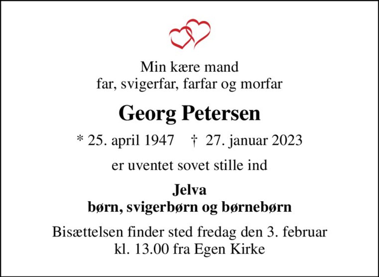 Min kære mand far, svigerfar, farfar og morfar
Georg Petersen
* 25. april 1947    ✝ 27. januar 2023
er uventet sovet stille ind
Jelva børn, svigerbørn og børnebørn
Bisættelsen finder sted fredag den 3. februar kl. 13.00 fra Egen Kirke