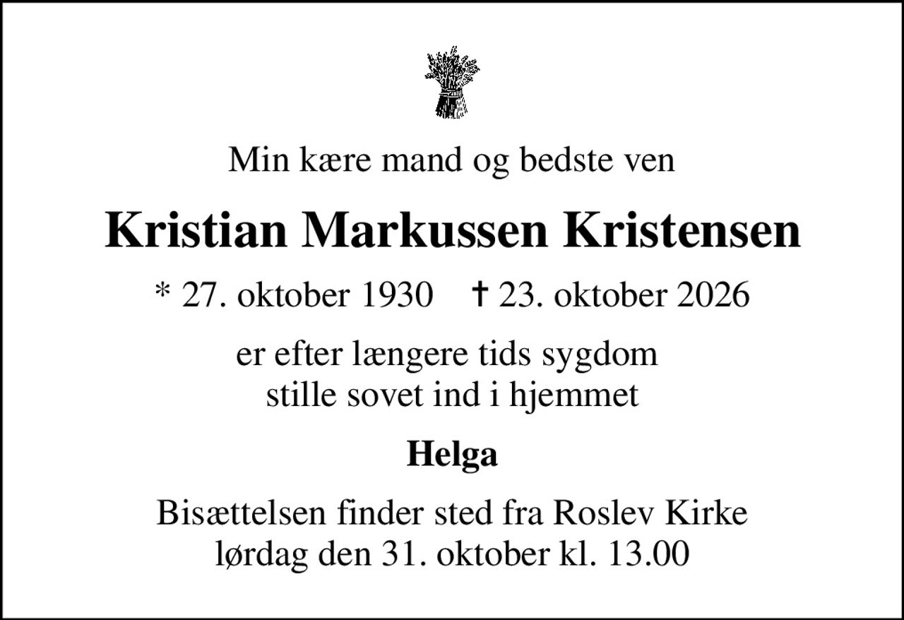 Min kære mand og bedste ven
Kristian Markussen Kristensen
* 27. oktober 1930    ✝ 23. oktober 2026
er efter længere tids sygdom  stille sovet ind i hjemmet
Helga
Bisættelsen finder sted fra Roslev Kirke  lørdag den 31. oktober kl. 13.00