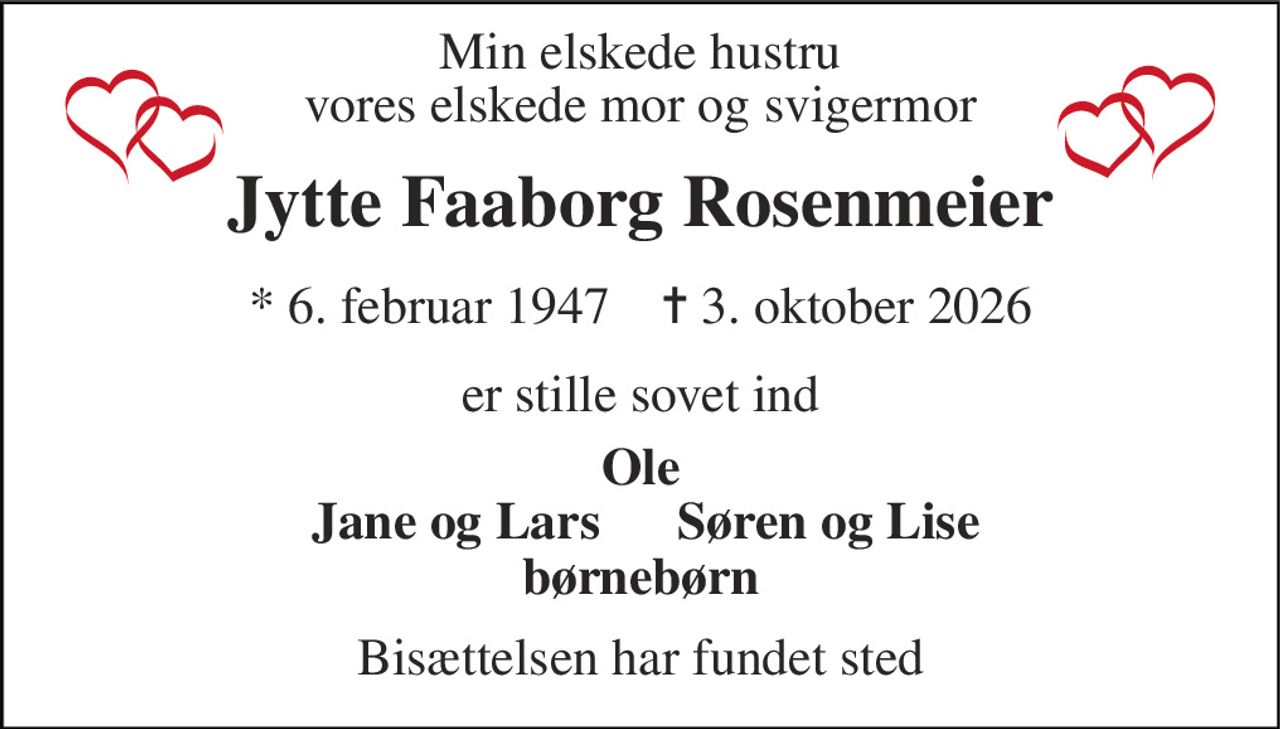 Min elskede hustru vores elskede mor og svigermor 
Jytte Faaborg Rosenmeier 
*​​ 6. februar 1947​​    ✝​​ 3. oktober 2026 
er stille sovet ind 
Ole 
Jane og Lars 
Søren og Lise 
børnebørn 
Bisættelsen​​ har fundet sted