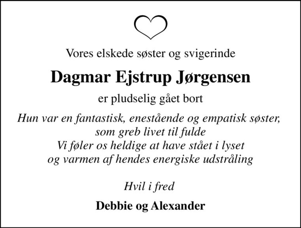 Vores elskede søster og svigerinde
Dagmar Ejstrup Jørgensen
er pludselig gået bort
Hun var en fantastisk, enestående og empatisk søster,  som greb livet til fulde Vi føler os heldige at have stået i lyset og varmen af hendes energiske udstråling  Hvil i fred 
Debbie og Alexander