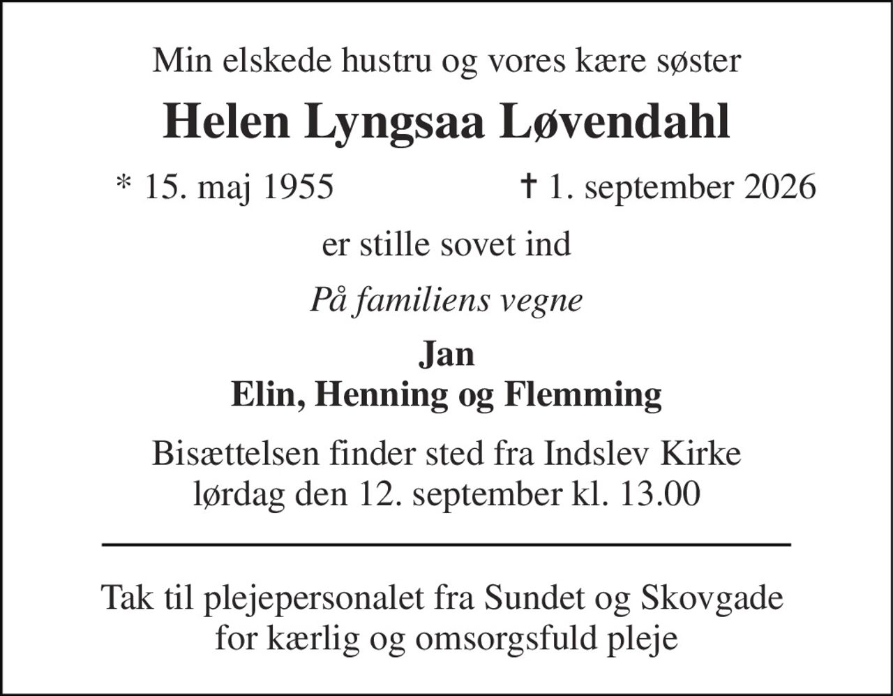 Min elskede hustru og vores kære søster 
Helen Lyngsaa Løvendahl 
*​ 15. maj 1955 
✝​ 1. september 2026​ 
er stille sovet ind 
På familiens vegne 
Jan Elin, Henning og Flemming 
Bisættelsen​ finder sted fra Indslev Kirke​ lørdag den 12. september​ kl. 13.00 
Tak til plejepersonalet fra Sundet og Skovgade  for kærlig og omsorgsfuld pleje
