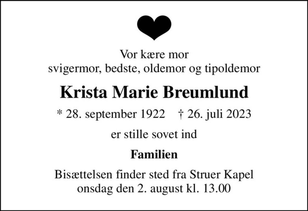 Vor kære mor svigermor, bedste, oldemor og tipoldemor
Krista Marie Breumlund
* 28. september 1922    ✝ 26. juli 2023
er stille sovet ind
Familien
Bisættelsen finder sted fra Struer Kapel  onsdag den 2. august kl. 13.00