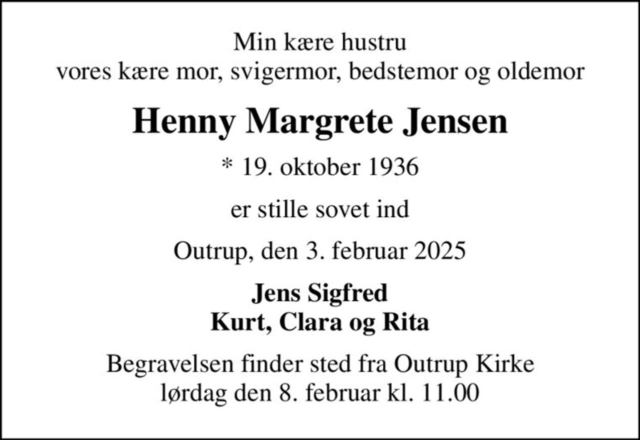 Min kære hustru vores kære mor, svigermor, bedstemor og oldemor
Henny Margrete Jensen
* 19. oktober 1936
er stille sovet ind
Outrup, den 3. februar 2025
Jens Sigfred Kurt, Clara og Rita
Begravelsen finder sted fra Outrup Kirke  lørdag den 8. februar kl. 11.00
