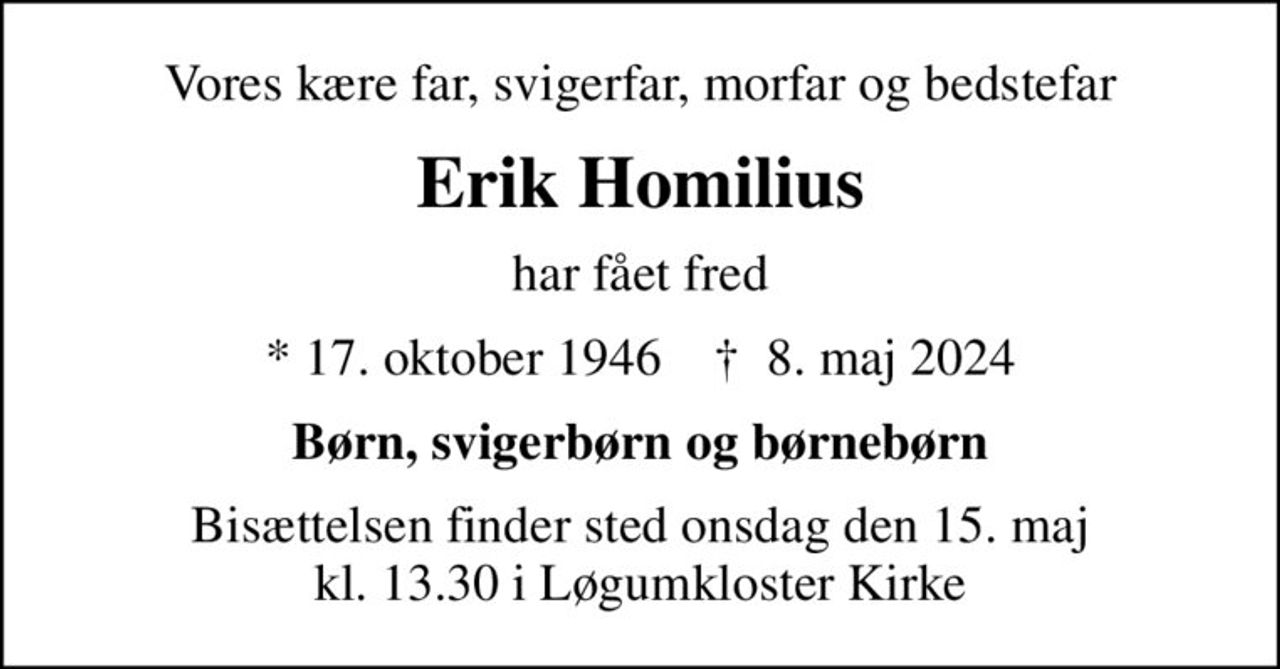 Vores kære far, svigerfar, morfar og bedstefar
Erik Homilius
har fået fred
* 17. oktober 1946    ✝ 8. maj 2024
Børn, svigerbørn og børnebørn
Bisættelsen finder sted onsdag den 15. maj kl. 13.30 i Løgumkloster Kirke